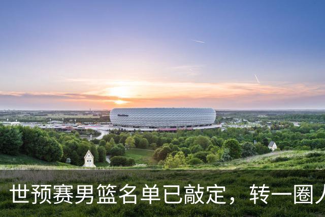 世预赛男篮名单已敲定，转一圈人员变化还是不大，周琦赵睿大概率回归，郭士强翻遍CBA没找着一个新人