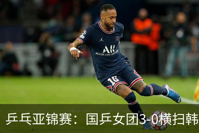 乒乓亚锦赛：国乒女团3-0横扫韩国进决赛！将与日本队争夺冠军