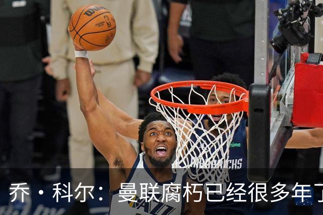 乔·科尔：曼联腐朽已经很多年了，有些球员没那个实力为曼联效力