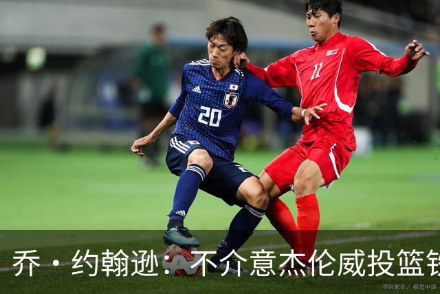乔·约翰逊：不介意杰伦威投篮铁，他能冲击篮筐还能防守