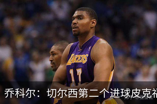 乔科尔：切尔西第二个进球皮克福德有些走神，他以为对手要开角球
