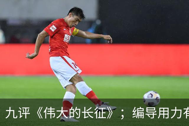 九评《伟大的长征》；编导用力有点偏