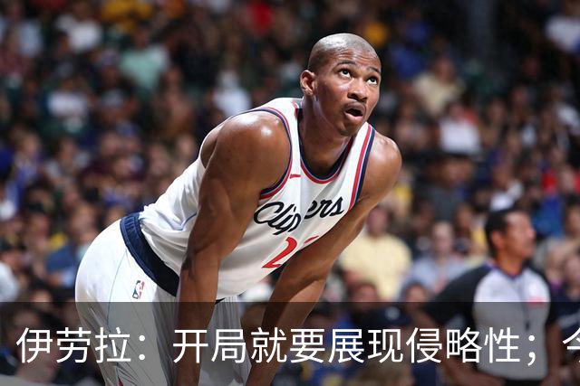伊劳拉：开局就要展现侵略性；今天所有后卫表现都堪称现象级