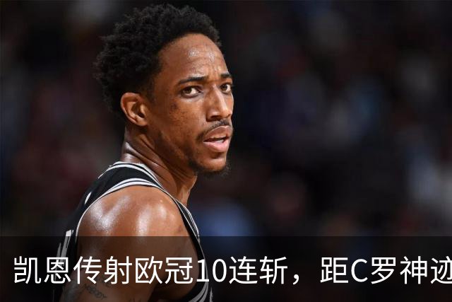 凯恩传射欧冠10连斩，距C罗神迹只差1场