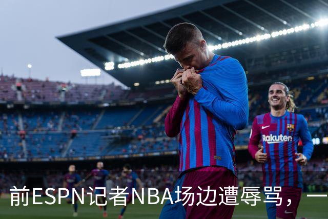 前ESPN记者NBA场边遭辱骂，一杯饮料泼回去后双双被请出场