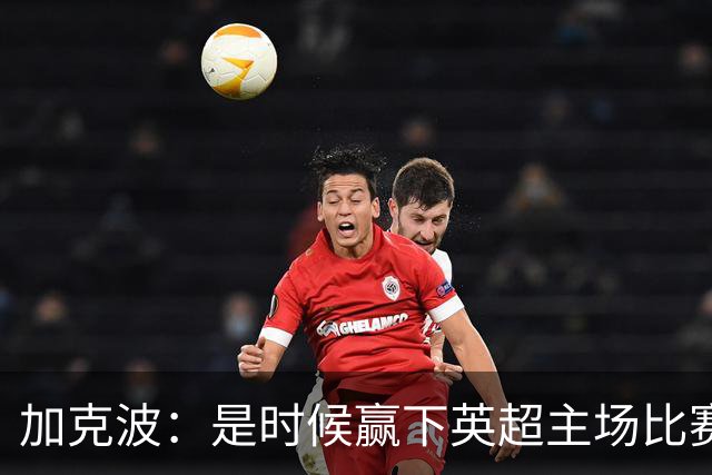 加克波：是时候赢下英超主场比赛，六个月不胜实在太久了