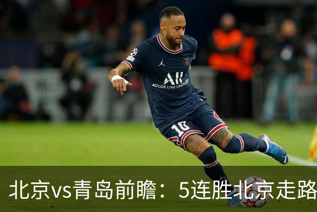 北京vs青岛前瞻：5连胜北京走路带风，刘维伟想爆冷难上加难