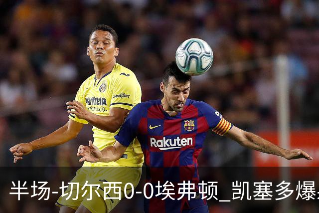 半场-切尔西0-0埃弗顿 凯塞多爆射中框大马丁救险两队半场5黄牌