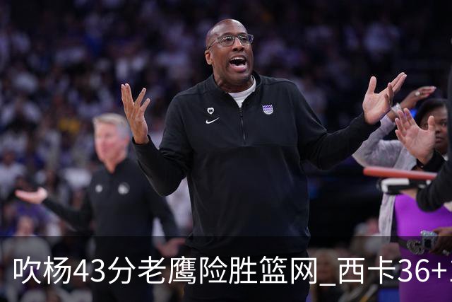 吹杨43分老鹰险胜篮网 西卡36+10猛龙胜步行者