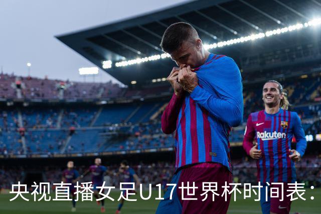 央视直播女足U17世界杯时间表：10月26日CCTV5直播，中国PK美国