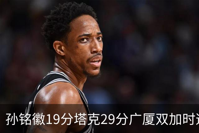 孙铭徽19分塔克29分广厦双加时逆转山西，山西队缺乏领袖