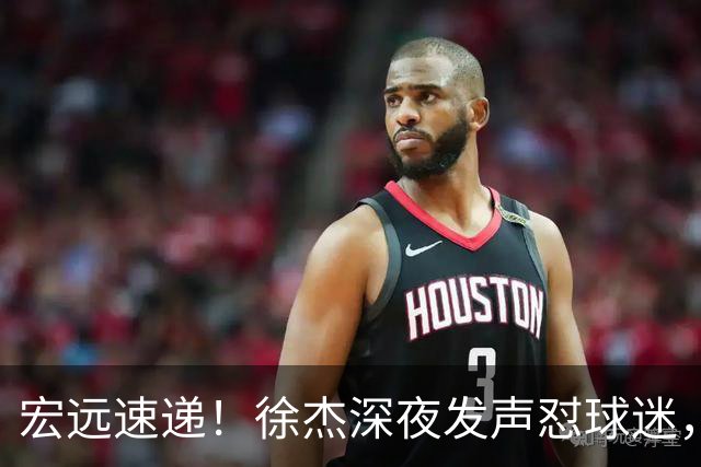宏远速递！徐杰深夜发声怼球迷，徐昕被打入冷宫，王仕鹏唱衰广东