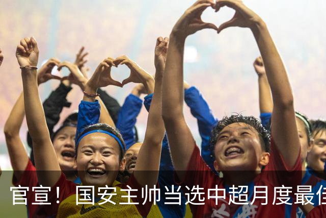 官宣！国安主帅当选中超月度最佳教练，完胜泰山鏖战蓉城6场不败