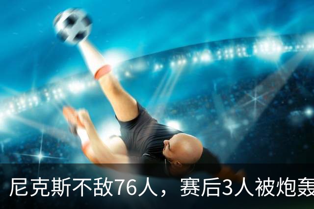 尼克斯不敌76人，赛后3人被炮轰，两大夺冠核心拖后腿