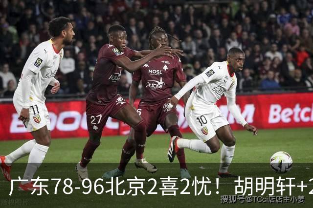 广东78-96北京2喜2忧！胡明轩+2外遮羞布，防守拉胯，阿祖废了！