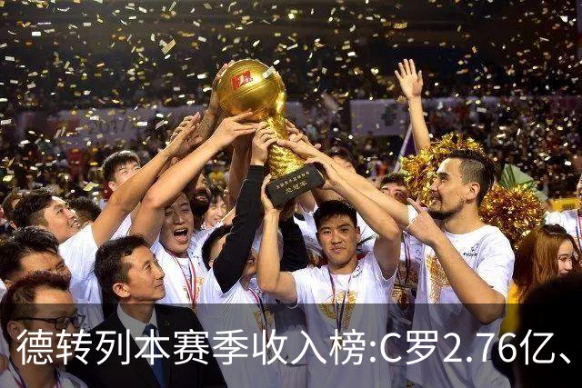 德转列本赛季收入榜:C罗2.76亿、梅西1.33亿 姆、哈、维、亚列前6