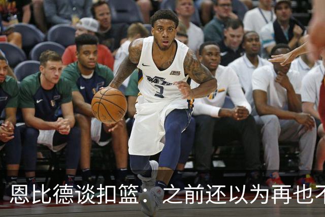 恩比德谈扣篮：之前还以为再也不能扣了 感觉像是被附体一般