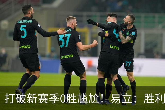 打破新赛季0胜尴尬！易立：胜利来之不易 希望球员记住赢球的感觉