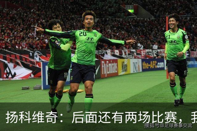 扬科维奇：后面还有两场比赛，我们会用同样的态度去对待