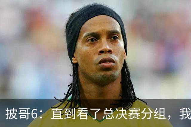 披哥6：直到看了总决赛分组，我才明白，最终冠军人选毫无悬念