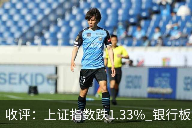 收评：上证指数跌1.33% 银行板块逆势走强