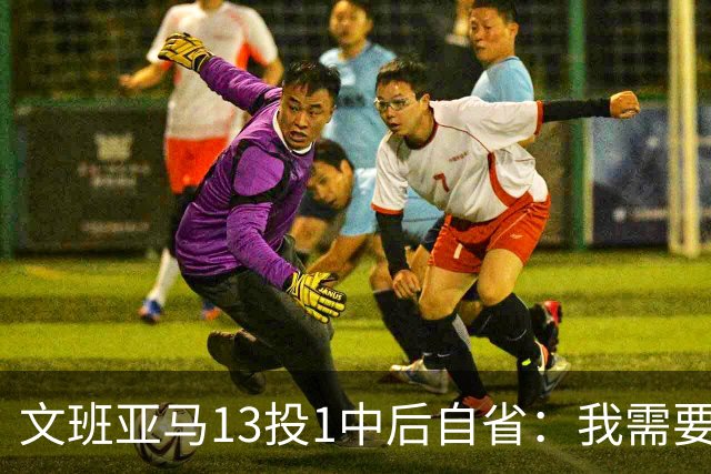 文班亚马13投1中后自省：我需要想得更少