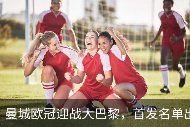 曼城欧冠迎战大巴黎，首发名单出炉：登贝莱回归，两新援坐替补
