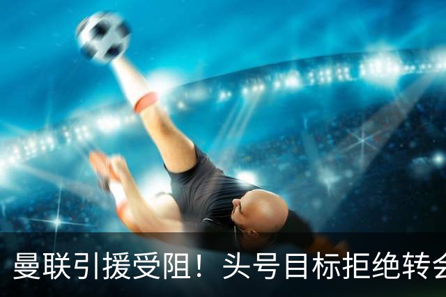 曼联引援受阻！头号目标拒绝转会 要与枪手竞争葡超后卫