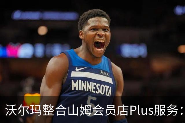 沃尔玛整合山姆会员店Plus服务：年费120美元，含流媒体权益