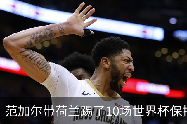 范加尔带荷兰踢了10场世界杯保持不败 历史之最