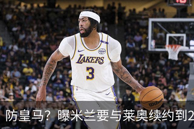防皇马？曝米兰要与莱奥续约到2027 违约金升到2亿