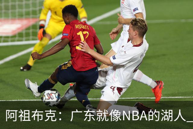 阿祖布克：广东就像NBA的湖人 赢得了很多冠军 有丰富历史和传承