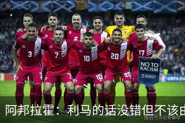 阿邦拉霍：利马的话没错但不该由他来说，他自己的表现也不够好