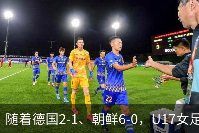 随着德国2-1、朝鲜6-0，U17女足世界杯最新积分榜出炉