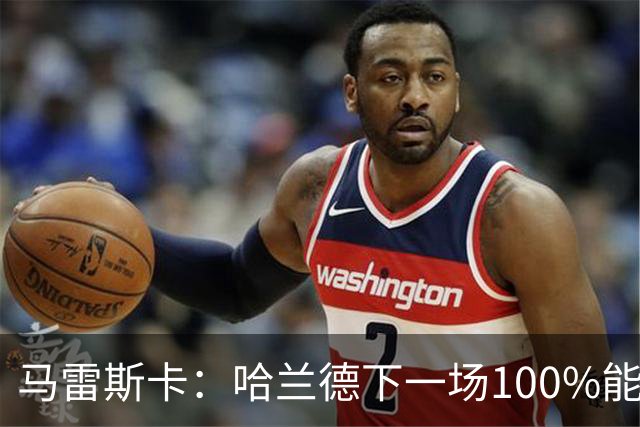 马雷斯卡：哈兰德下一场100%能上场；我非常清楚福登有多优秀