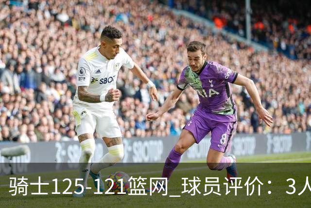 骑士125-121篮网 球员评价：3人优秀，4人及格，3人低迷