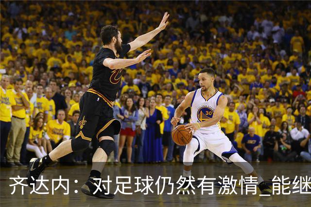 齐达内：对足球仍然有激情 能继续为足球做贡献