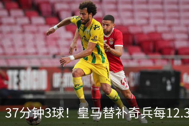 37分钟3球！皇马替补奇兵每12.3分钟破门一次