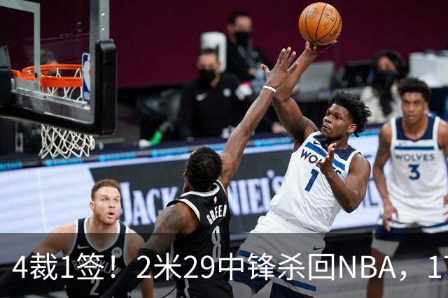 4裁1签！2米29中锋杀回NBA，17人豪阵冲击总冠军