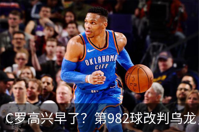 C罗高兴早了？第982球改判乌龙，siu庆祝2次0球，评分8.1降为7.1